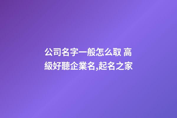 公司名字一般怎么取 高級好聽企業名,起名之家-第1張-公司起名-玄機派